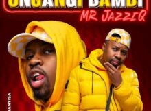 Mr JazziQ - Ungangi Bambi ft. Khanyisa mp3 download free lyrics full song original mix